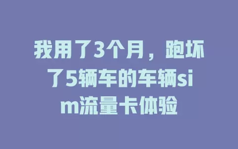 我用了3个月，跑坏了5辆车的车辆sim流量卡体验