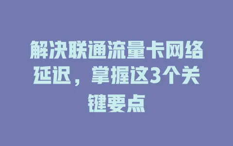 解决联通流量卡网络延迟，掌握这3个关键要点