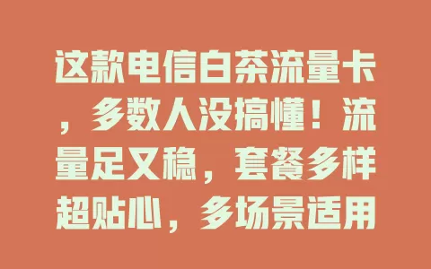 这款电信白茶流量卡，多数人没搞懂！流量足又稳，套餐多样超贴心，多场景适用超便捷