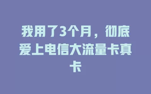我用了3个月，彻底爱上电信大流量卡真卡