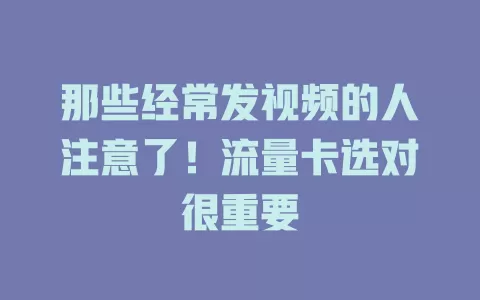 那些经常发视频的人注意了！流量卡选对很重要