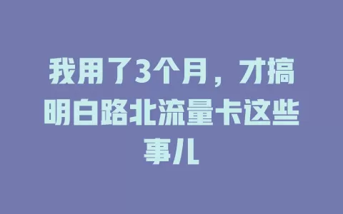 我用了3个月，才搞明白路北流量卡这些事儿