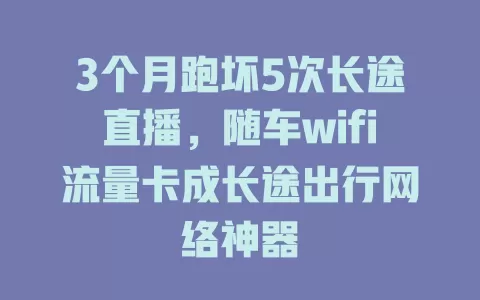 3个月跑坏5次长途直播，随车wifi流量卡成长途出行网络神器