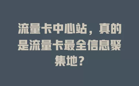 流量卡中心站，真的是流量卡最全信息聚集地？