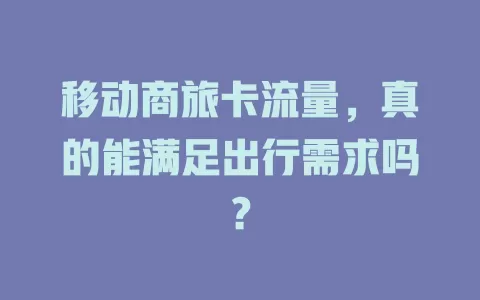 移动商旅卡流量，真的能满足出行需求吗？