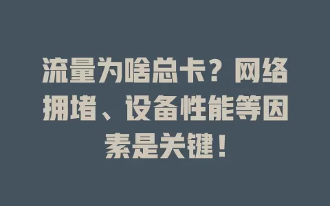流量为啥总卡？网络拥堵、设备性能等因素是关键！