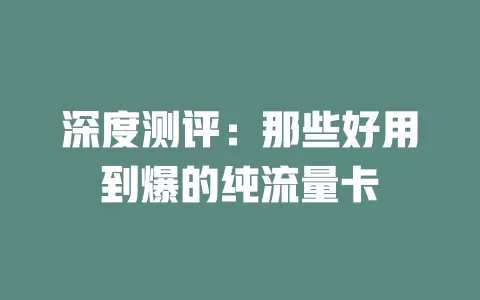 深度测评：那些好用到爆的纯流量卡