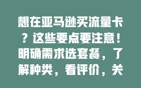 想在亚马逊买流量卡？这些要点要注意！明确需求选套餐，了解种类，看评价，关注有效期、套餐规则及售后，多考量再谨慎选，才能买到适合的流量卡