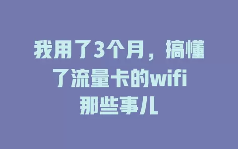 我用了3个月，搞懂了流量卡的wifi那些事儿