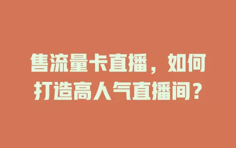 售流量卡直播，如何打造高人气直播间？