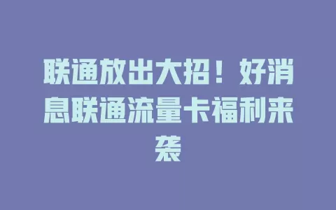 联通放出大招！好消息联通流量卡福利来袭