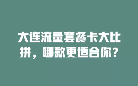 大连流量套餐卡大比拼，哪款更适合你？