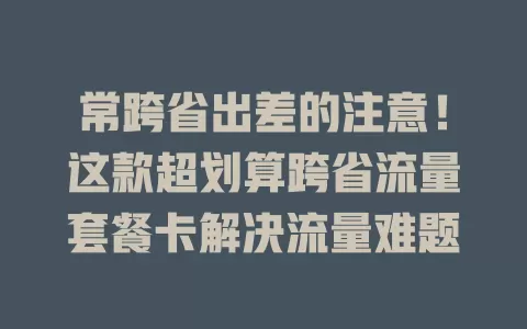 常跨省出差的注意！这款超划算跨省流量套餐卡解决流量难题