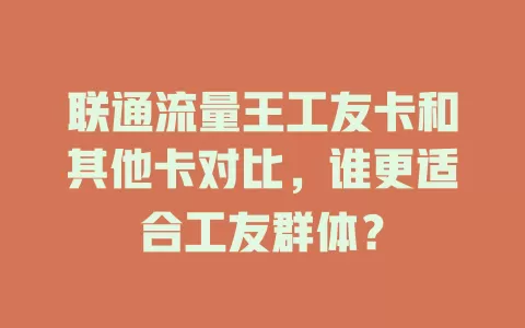 联通流量王工友卡和其他卡对比，谁更适合工友群体？