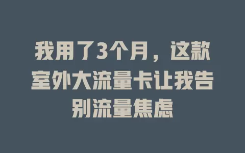 我用了3个月，这款室外大流量卡让我告别流量焦虑