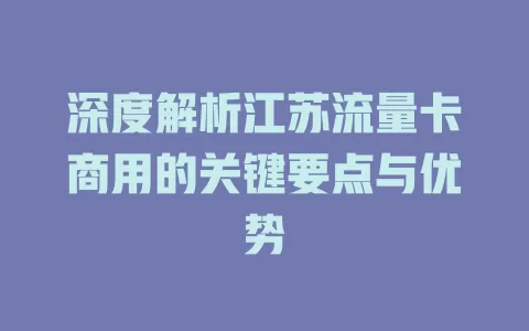 深度解析江苏流量卡商用的关键要点与优势