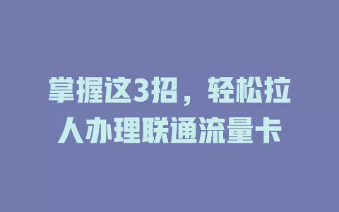 掌握这3招，轻松拉人办理联通流量卡