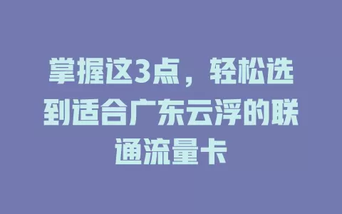 掌握这3点，轻松选到适合广东云浮的联通流量卡