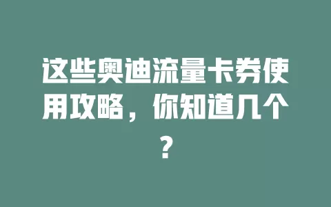 这些奥迪流量卡券使用攻略，你知道几个？