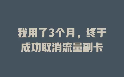 我用了3个月，终于成功取消流量副卡