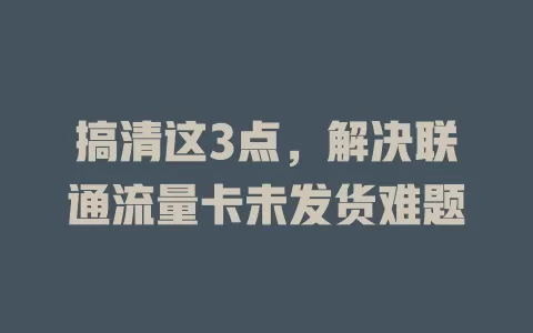搞清这3点，解决联通流量卡未发货难题