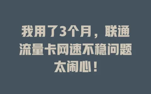 我用了3个月，联通流量卡网速不稳问题太闹心！
