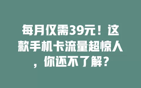 每月仅需39元！这款手机卡流量超惊人，你还不了解？
