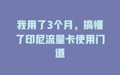 我用了3个月，搞懂了印尼流量卡使用门道