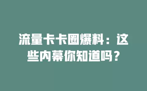 流量卡卡圈爆料：这些内幕你知道吗？