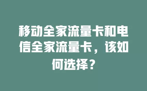 移动全家流量卡和电信全家流量卡，该如何选择？