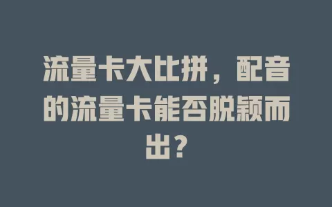 流量卡大比拼，配音的流量卡能否脱颖而出？