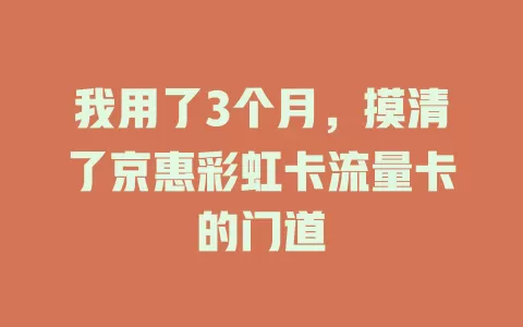 我用了3个月，摸清了京惠彩虹卡流量卡的门道