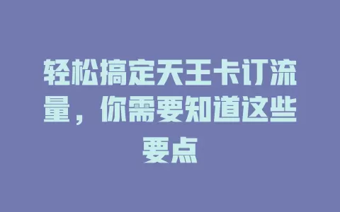 轻松搞定天王卡订流量，你需要知道这些要点