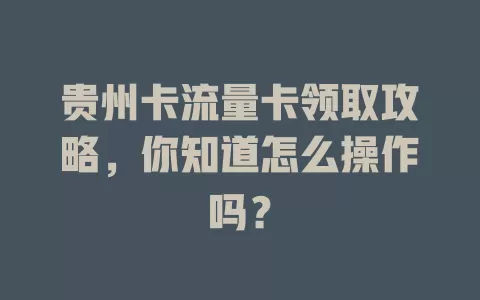贵州卡流量卡领取攻略，你知道怎么操作吗？