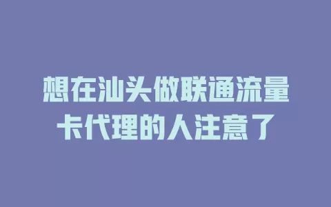 想在汕头做联通流量卡代理的人注意了
