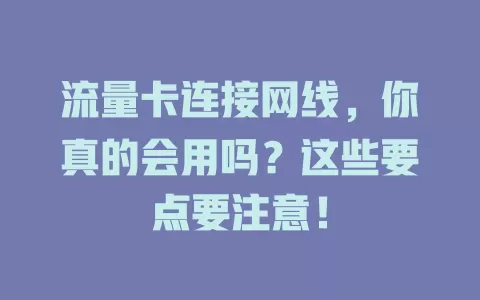 流量卡连接网线，你真的会用吗？这些要点要注意！