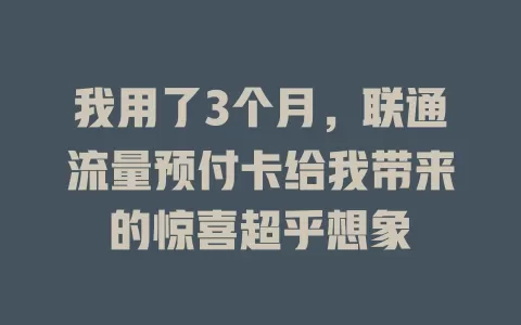 我用了3个月，联通流量预付卡给我带来的惊喜超乎想象
