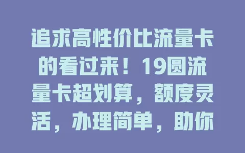 追求高性价比流量卡的看过来！19圆流量卡超划算，额度灵活，办理简单，助你畅享网络又省钱，学生上班族都适用