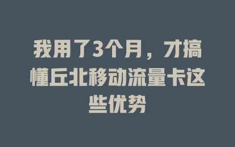 我用了3个月，才搞懂丘北移动流量卡这些优势
