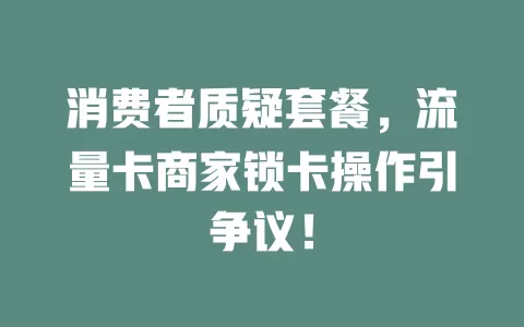 消费者质疑套餐，流量卡商家锁卡操作引争议！