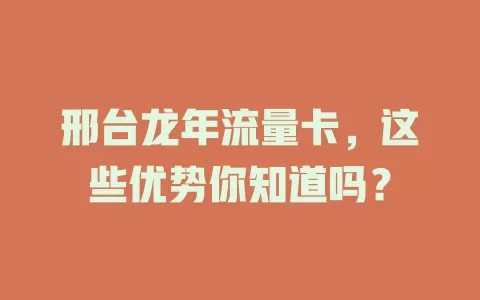 邢台龙年流量卡，这些优势你知道吗？