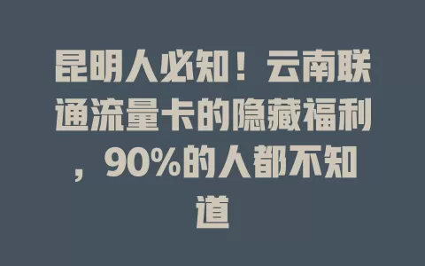 昆明人必知！云南联通流量卡的隐藏福利，90%的人都不知道