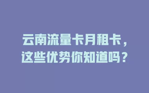 云南流量卡月租卡，这些优势你知道吗？