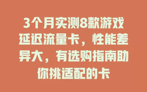 3个月实测8款游戏延迟流量卡，性能差异大，有选购指南助你挑适配的卡