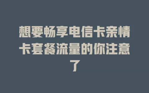 想要畅享电信卡亲情卡套餐流量的你注意了