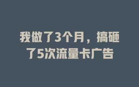 我做了3个月，搞砸了5次流量卡广告