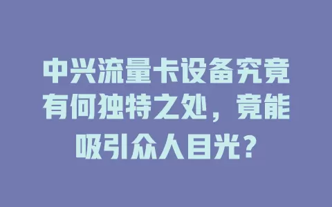 中兴流量卡设备究竟有何独特之处，竟能吸引众人目光？