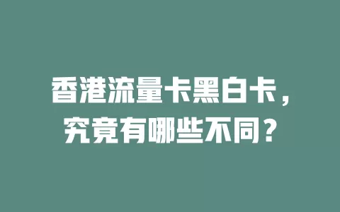 香港流量卡黑白卡，究竟有哪些不同？