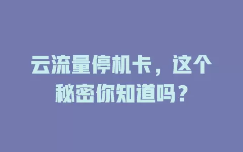 云流量停机卡，这个秘密你知道吗？