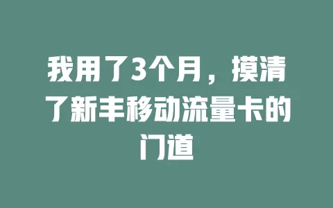 我用了3个月，摸清了新丰移动流量卡的门道